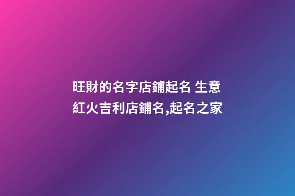 旺財的名字店鋪起名 生意紅火吉利店鋪名,起名之家-第1張-店鋪起名-玄機派